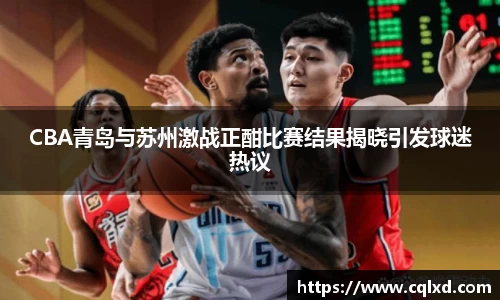 CBA青岛与苏州激战正酣比赛结果揭晓引发球迷热议